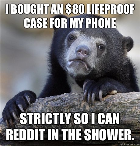 I bought an $80 Lifeproof case for my phone Strictly so I can reddit in the shower.   Confession Bear