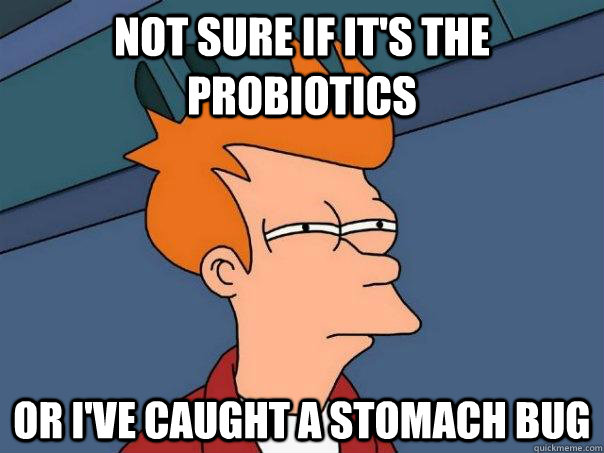 Not sure if it's the probiotics Or i've caught a stomach bug  Futurama Fry