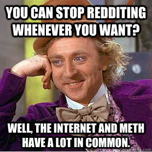 you can stop redditing whenever you want? well, the internet and meth have a lot in common.  