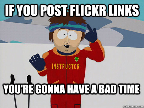 If you post flickr links You're gonna have a bad time - If you post flickr links You're gonna have a bad time  Bad Time