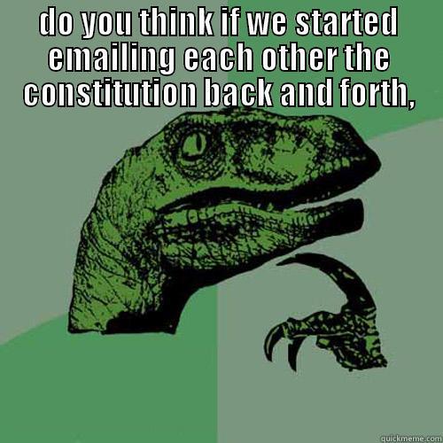 DO YOU THINK IF WE STARTED EMAILING EACH OTHER THE CONSTITUTION BACK AND FORTH,  THE NSA MIGHT ACTUALLY READ IT? Philosoraptor