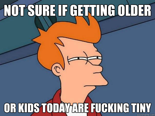 Not sure if getting older or kids today are fucking tiny  Futurama Fry