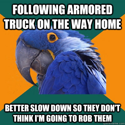 following armored truck on the way home better slow down so they don't think i'm going to rob them  Paranoid Parrot