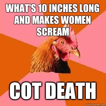 What's 10 inches long and makes women scream Cot death  Anti-Joke Chicken