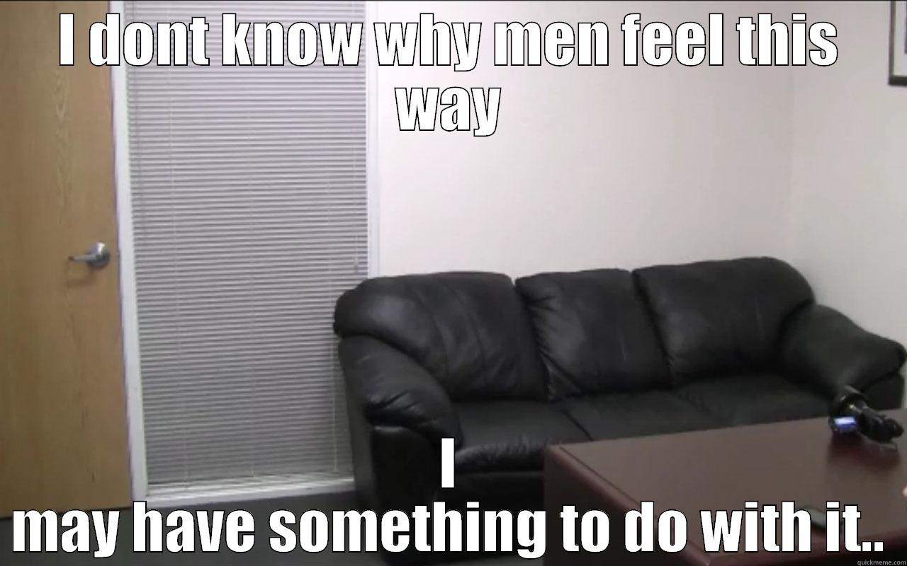 It may be me! - I DONT KNOW WHY MEN FEEL THIS WAY I MAY HAVE SOMETHING TO DO WITH IT.. Misc
