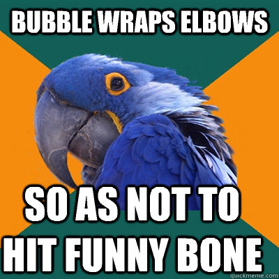 Bubble wraps elbows So as not to hit funny bone - Bubble wraps elbows So as not to hit funny bone  Paranoid Parrot