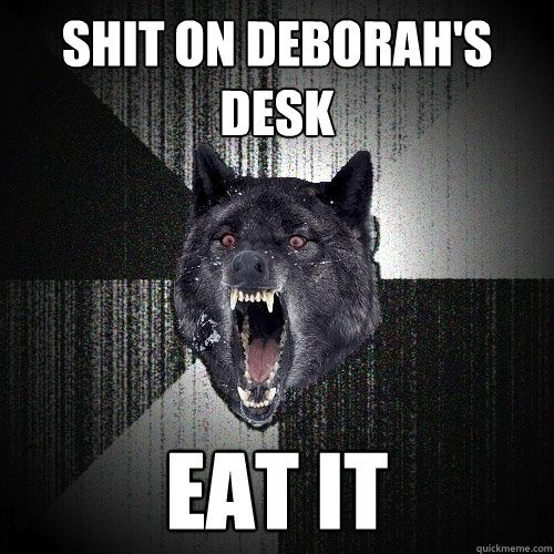 shit on deborah's desk  eat it  Insanity Wolf