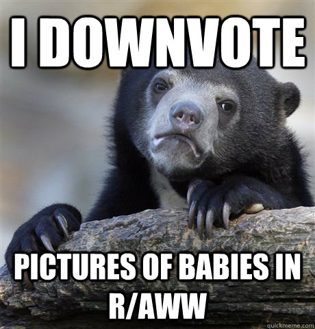 I downvote pictures of babies in r/aww  Confession Bear