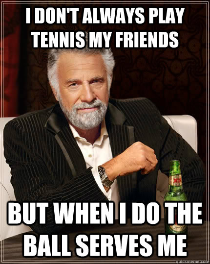I don't always play tennis my friends but when I do the ball serves me  The Most Interesting Man In The World