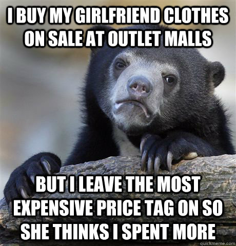 I Buy my girlfriend clothes on sale at outlet malls but I leave the most expensive price tag on so she thinks i spent more  Confession Bear