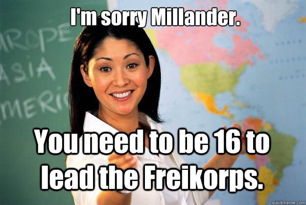 I'm sorry Millander. You need to be 16 to lead the Freikorps. - I'm sorry Millander. You need to be 16 to lead the Freikorps.  Unhelpful High School Teacher