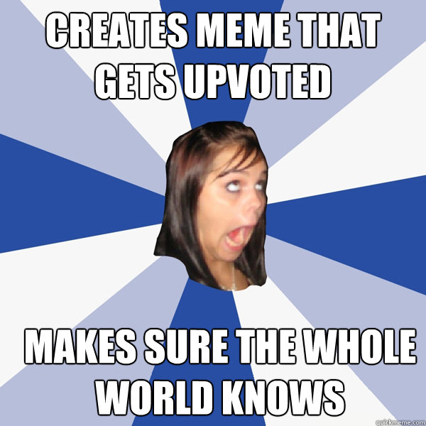 Creates Meme that gets upvoted Makes sure the whole world knows  Annoying Facebook Girl