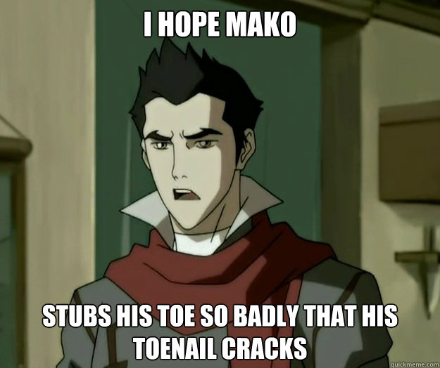 I hope mako stubs his toe so badly that his toenail cracks - I hope mako stubs his toe so badly that his toenail cracks  i hope mako