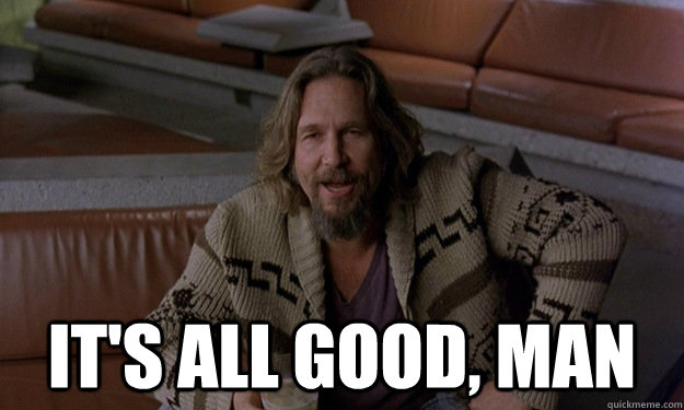  It's all good, man -  It's all good, man  Jeff Bridges Zen