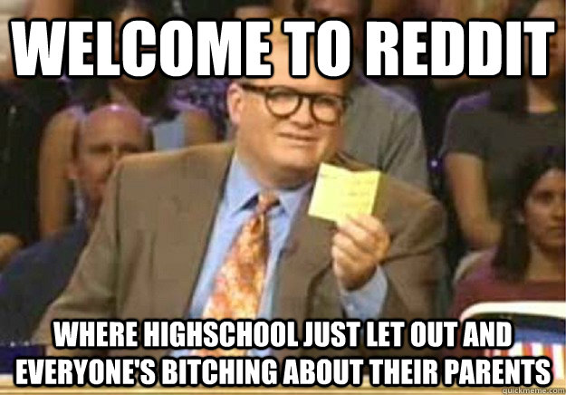 Welcome to Reddit Where highschool just let out and everyone's bitching about their parents  