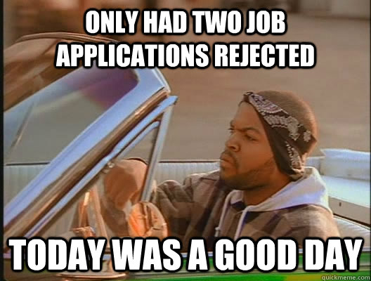 Only had two job applications rejected Today was a good day  today was a good day