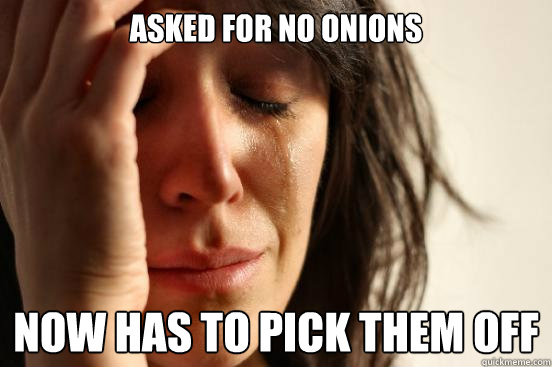 asked for no onions now has to pick them off  First World Problems