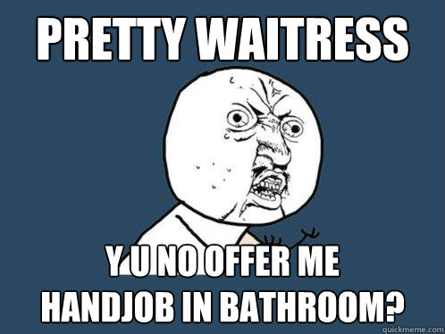PRETTY WAITRESS y u no offer me 
handjob in bathroom?  Y U No