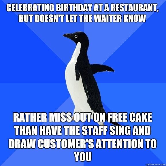 Celebrating birthday at a restaurant, but doesn't let the waiter know Rather miss out on free cake than have the staff sing and draw customer's attention to you  