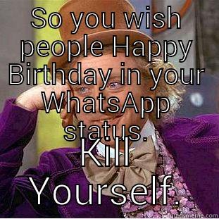 SO YOU WISH PEOPLE HAPPY BIRTHDAY IN YOUR WHATSAPP STATUS. KILL YOURSELF. Condescending Wonka
