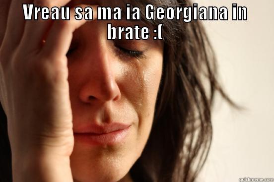 VREAU SA MA IA GEORGIANA IN BRATE :(  First World Problems