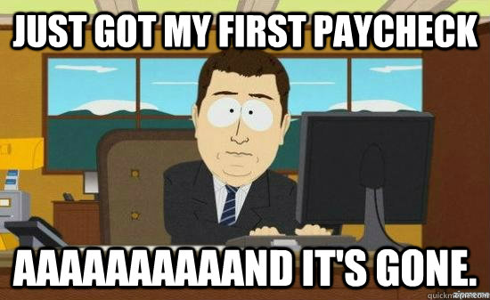 Just got my first paycheck AAAAAAAAAAND it's gone.  aaaand its gone