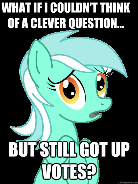 What if i couldn't think of a clever question... But still got up votes? - What if i couldn't think of a clever question... But still got up votes?  Paranoid lyra
