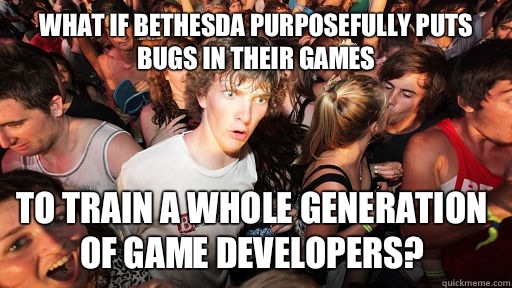 What if Bethesda purposefully puts bugs in their games To train a whole generation of game developers?  Sudden Clarity Clarence
