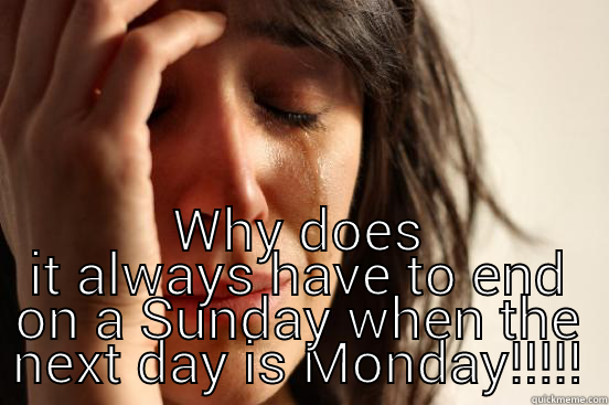  WHY DOES IT ALWAYS HAVE TO END ON A SUNDAY WHEN THE NEXT DAY IS MONDAY!!!!! First World Problems