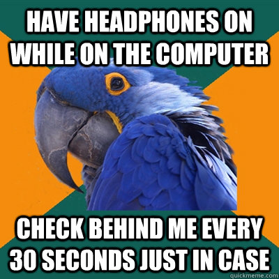 Have headphones on while on the computer check behind me every 30 seconds just in case  Paranoid Parrot