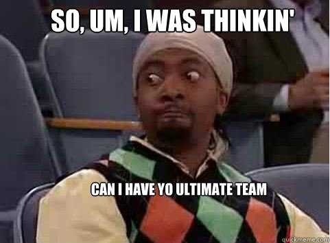 So, um, I was thinkin' can i have yo ultimate team   