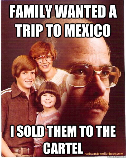 family wanted a trip to mexico I sold them to the cartel  Vengeance Dad