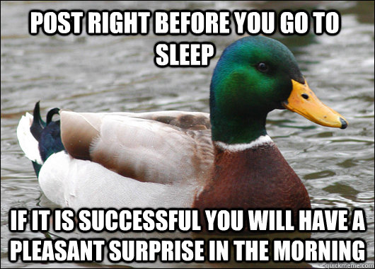 post right before you go to sleep if it is successful you will have a pleasant surprise in the morning  Actual Advice Mallard