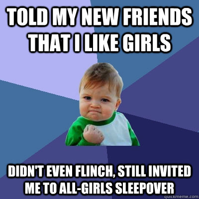 Told my new friends that I like girls Didn't even flinch, Still invited me to all-girls sleepover - Told my new friends that I like girls Didn't even flinch, Still invited me to all-girls sleepover  Success Kid