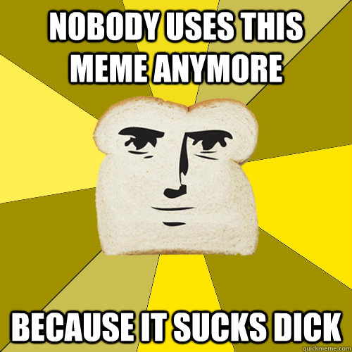 Nobody uses this meme anymore because it sucks dick  Breadfriend