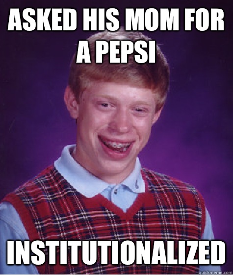 Asked his mom for a pepsi Institutionalized  Bad Luck Brian