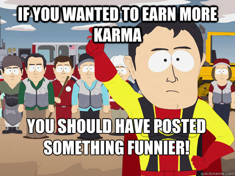 If you wanted to earn more karma you should have posted something funnier!  Captain Hindsight
