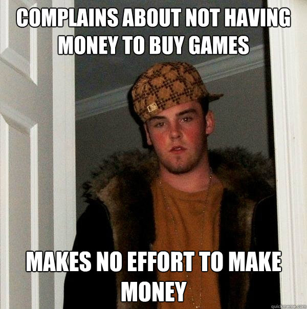 Complains about not having money to buy games Makes no effort to make money - Complains about not having money to buy games Makes no effort to make money  Scumbag Steve