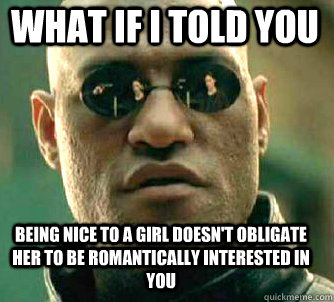 what if i told you being nice to a girl doesn't obligate her to be romantically interested in you  Matrix Morpheus