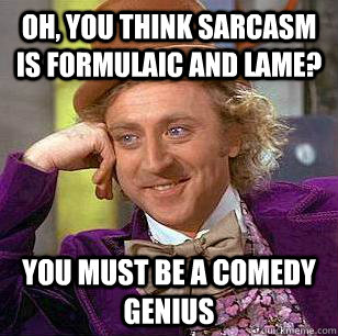 Oh, you think sarcasm is formulaic and lame? You must be a comedy genius  Condescending Wonka