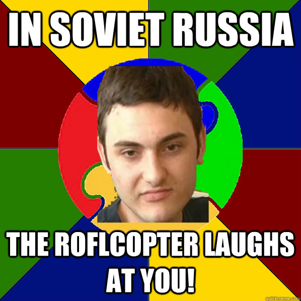 In Soviet Russia the roflcopter laughs at you!  