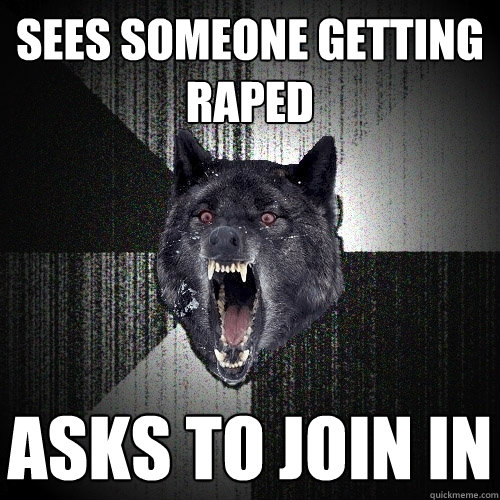 Sees someone getting raped Asks to join in  Insanity Wolf