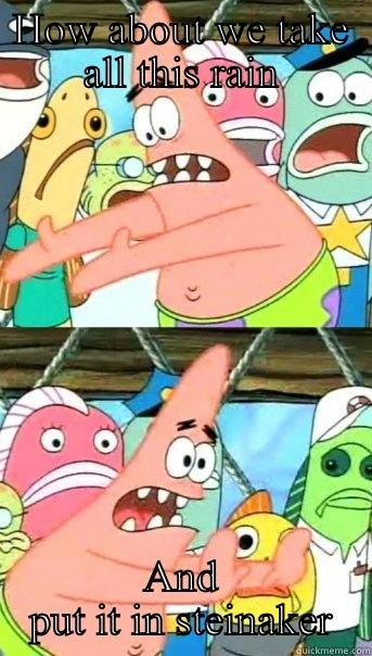 HOW ABOUT WE TAKE ALL THIS RAIN AND PUT IT IN STEINAKER Push it somewhere else Patrick