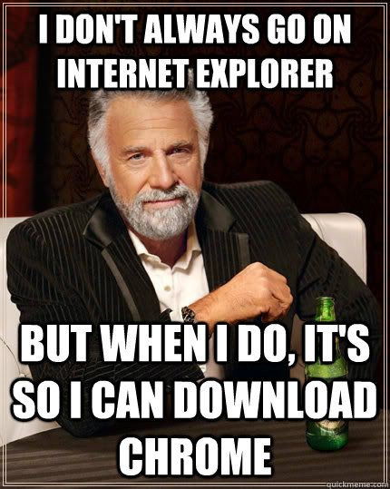 I don't always go on internet explorer but when i do, it's so i can download chrome  The Most Interesting Man In The World
