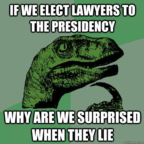 If we elect lawyers to the presidency why are we surprised when they lie  Philosoraptor
