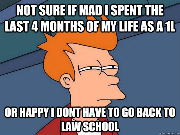 Not sure if mad i spent the last 4 months of my life as a 1l or happy i dont have to go back to law school  Futurama Fry