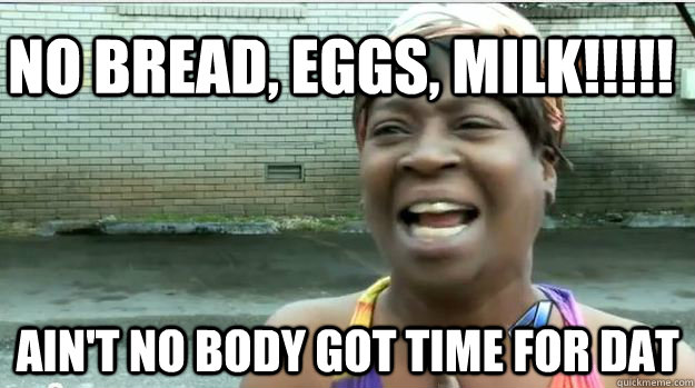 No bread, eggs, milk!!!!! AIN'T NO BODY GOT TIME FOR DAT  AINT NO BODY GOT TIME FOR DAT