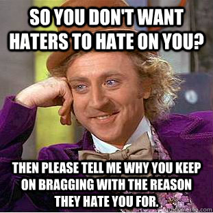 So you don't want haters to hate on you? Then please tell me why you keep on bragging with the reason they hate you for.  Condescending Wonka
