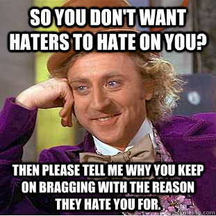 So you don't want haters to hate on you? Then please tell me why you keep on bragging with the reason they hate you for. - So you don't want haters to hate on you? Then please tell me why you keep on bragging with the reason they hate you for.  Condescending Wonka