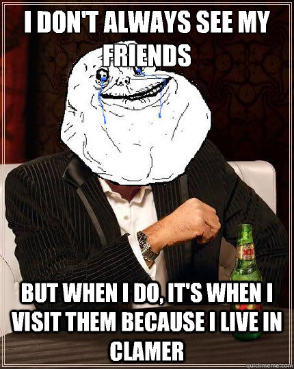 I don't always see my friends but when i do, it's when i visit them because i live in clamer - I don't always see my friends but when i do, it's when i visit them because i live in clamer  Most Forever Alone In The World